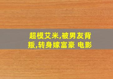 超模艾米,被男友背叛,转身嫁富豪 电影